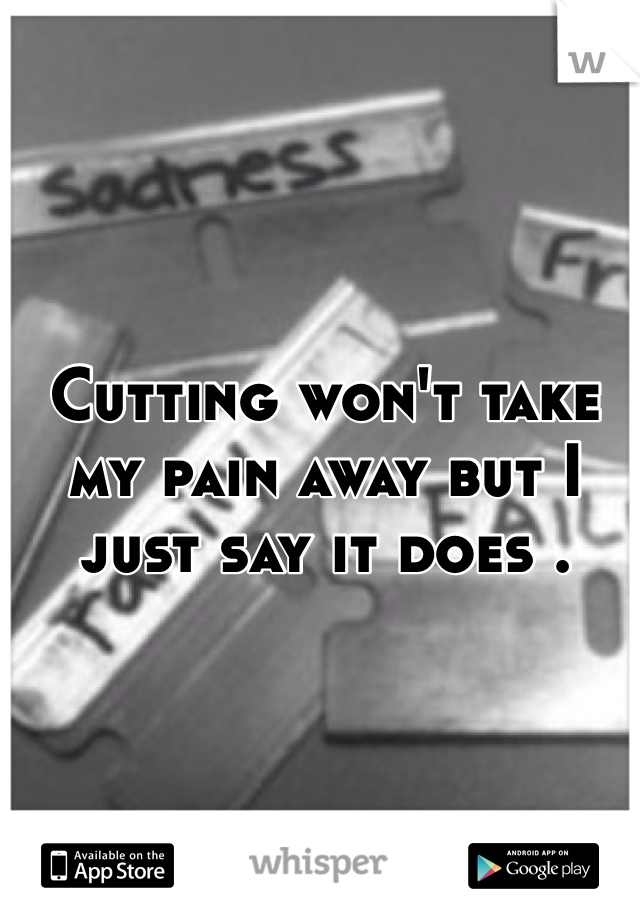 Cutting won't take my pain away but I just say it does .