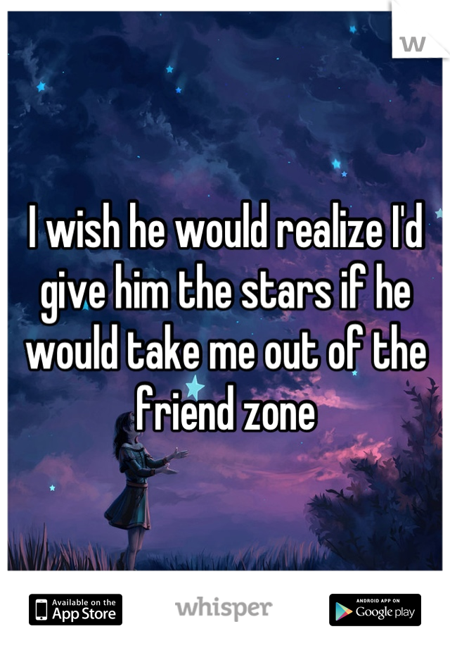 I wish he would realize I'd give him the stars if he would take me out of the friend zone