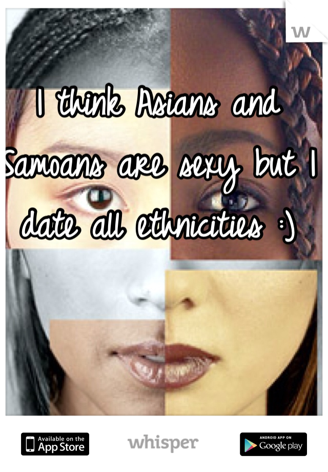 I think Asians and Samoans are sexy but I date all ethnicities :)