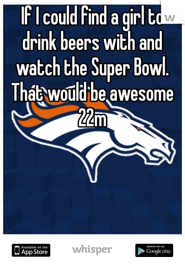 If I could find a girl to drink beers with and watch the Super Bowl. That would be awesome 22m