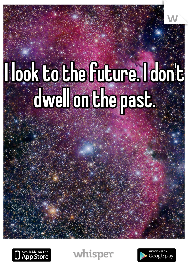 I look to the future. I don't dwell on the past.