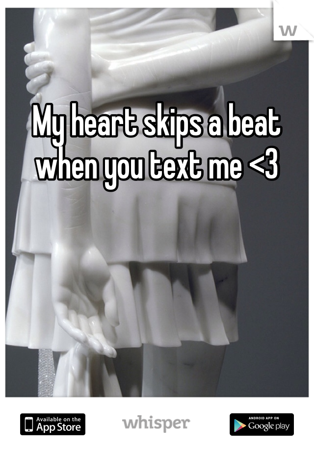 My heart skips a beat when you text me <3