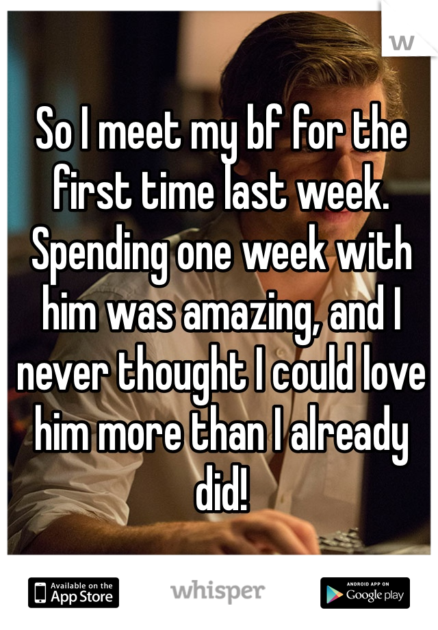 So I meet my bf for the first time last week. Spending one week with him was amazing, and I never thought I could love him more than I already did! 