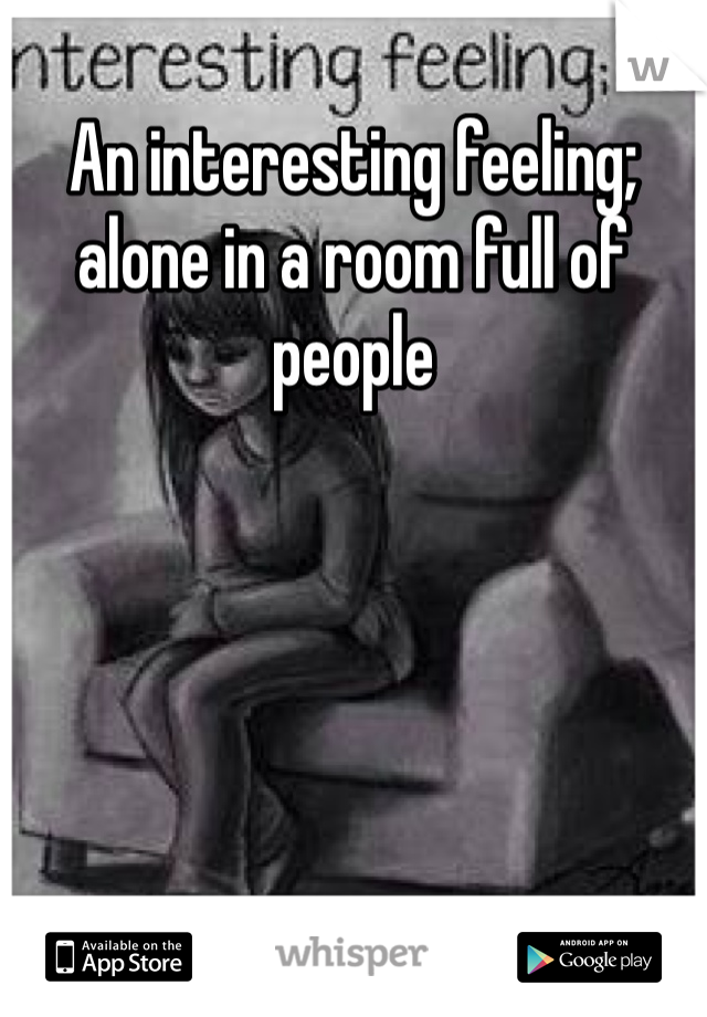 An interesting feeling; alone in a room full of people