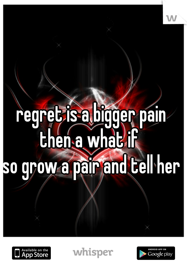 regret is a bigger pain 
then a what if  
so grow a pair and tell her 