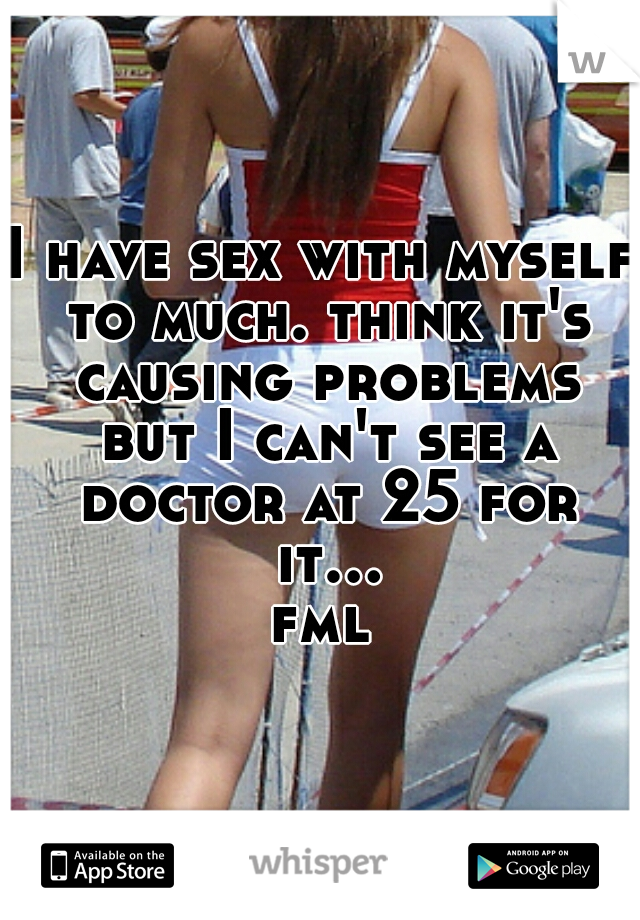 I have sex with myself to much. think it's causing problems but I can't see a doctor at 25 for it... fml 