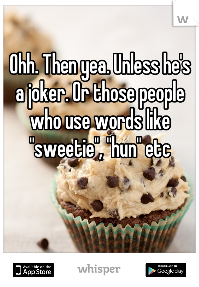 Ohh. Then yea. Unless he's a joker. Or those people who use words like "sweetie", "hun" etc