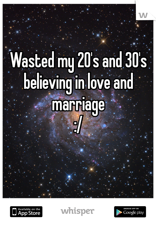 Wasted my 20's and 30's
believing in love and marriage 
:/