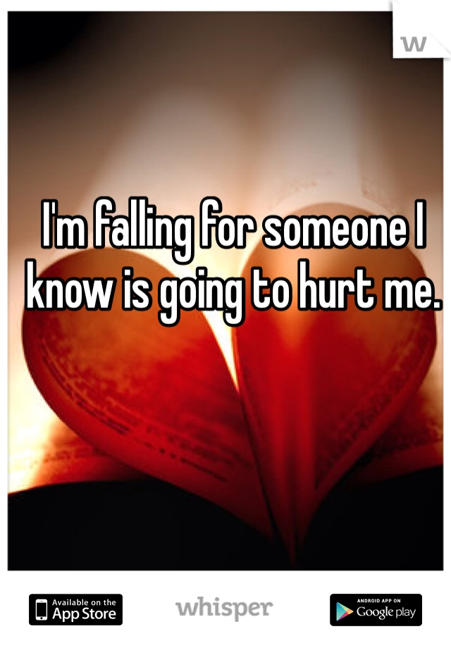 I'm falling for someone I know is going to hurt me.