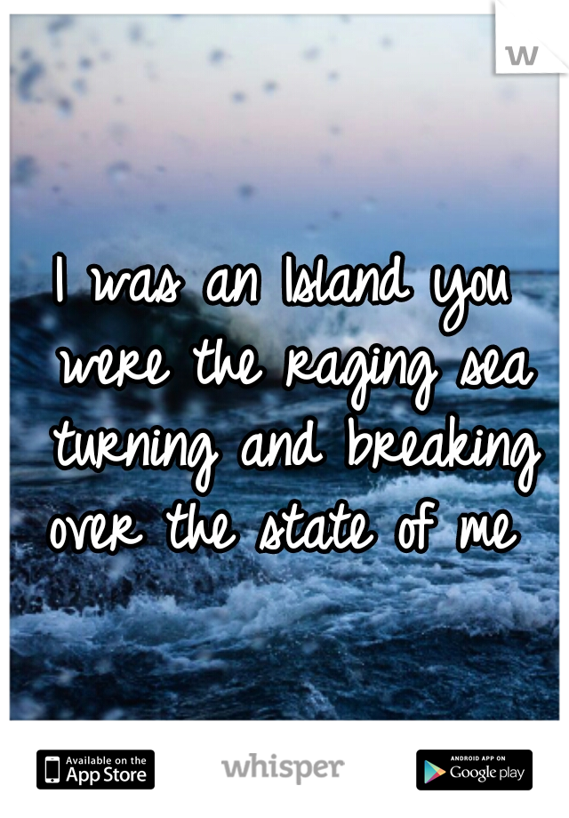 I was an Island you were the raging sea turning and breaking over the state of me 