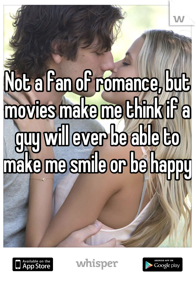 Not a fan of romance, but movies make me think if a guy will ever be able to make me smile or be happy