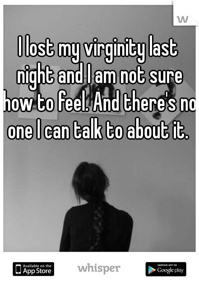 I lost my virginity last night and I am not sure how to feel. And there's no one I can talk to about it. 