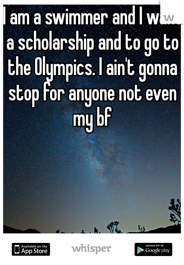 I am a swimmer and I want a scholarship and to go to the Olympics. I ain't gonna stop for anyone not even my bf 