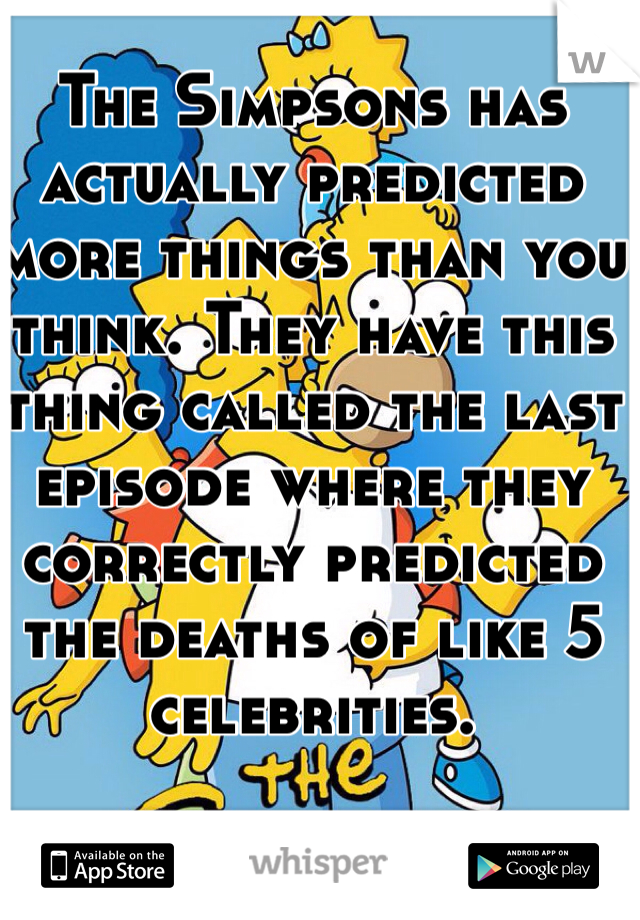 The Simpsons has actually predicted more things than you think. They have this thing called the last episode where they correctly predicted the deaths of like 5 celebrities.  