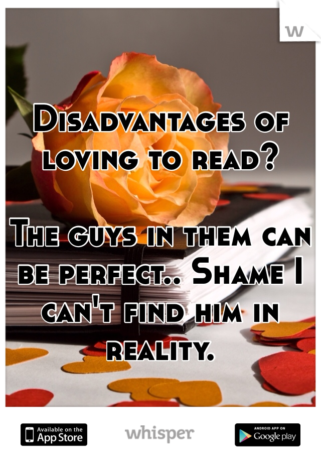 Disadvantages of loving to read?

The guys in them can be perfect.. Shame I can't find him in reality.