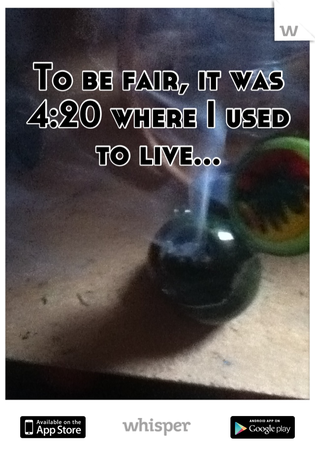 To be fair, it was 4:20 where I used to live...