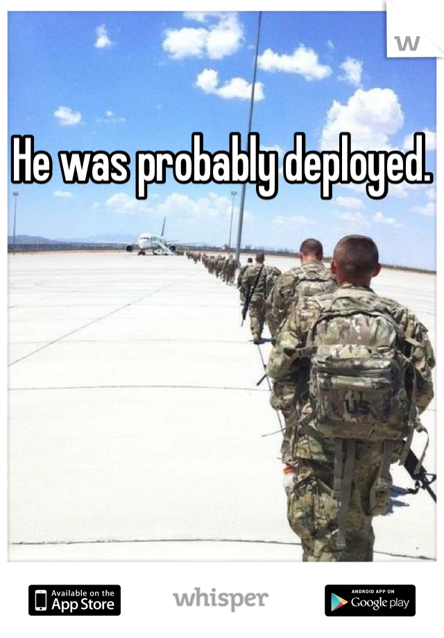 He was probably deployed.