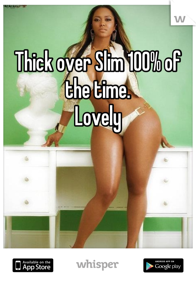 Thick over Slim 100% of the time.
Lovely