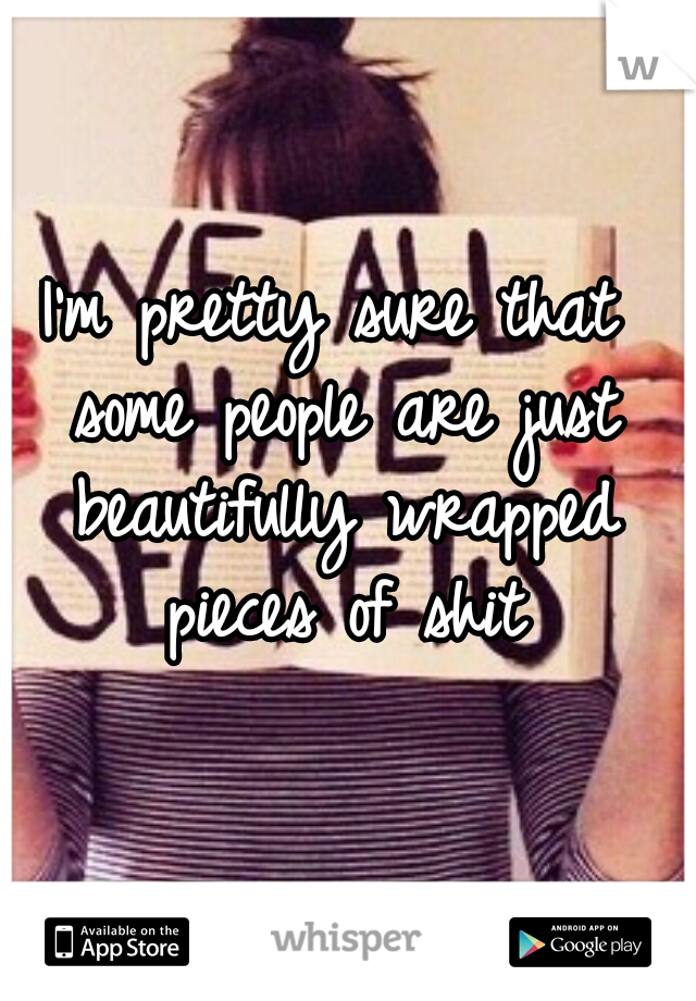 I'm pretty sure that some people are just beautifully wrapped pieces of shit
