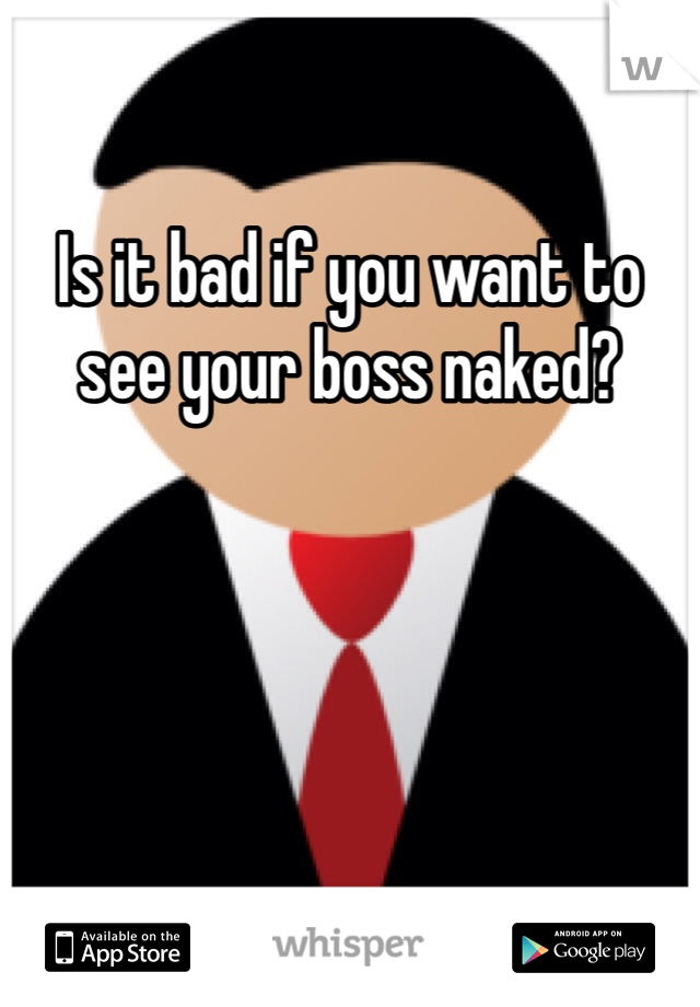 Is it bad if you want to see your boss naked? 