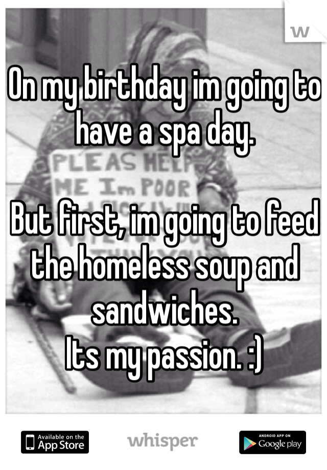 On my birthday im going to have a spa day.

But first, im going to feed the homeless soup and sandwiches. 
Its my passion. :)