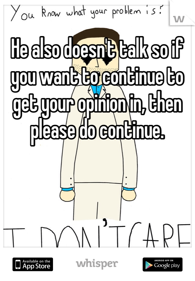 He also doesn't talk so if you want to continue to get your opinion in, then please do continue. 