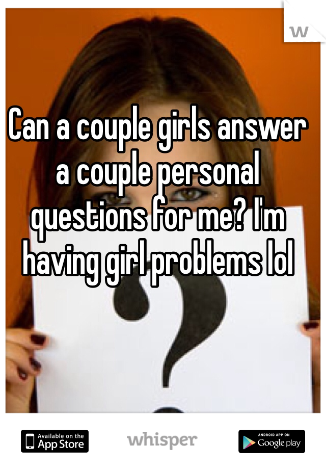 Can a couple girls answer a couple personal questions for me? I'm having girl problems lol