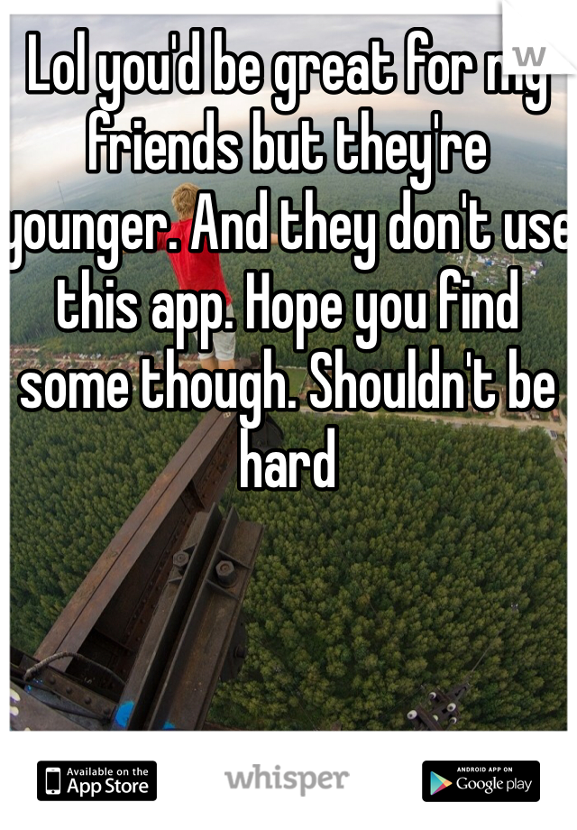 Lol you'd be great for my friends but they're younger. And they don't use this app. Hope you find some though. Shouldn't be hard