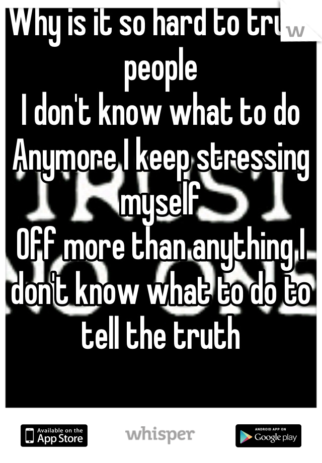 Why is it so hard to trust people
I don't know what to do 
Anymore I keep stressing myself 
Off more than anything I don't know what to do to tell the truth