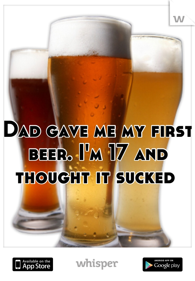 Dad gave me my first beer. I'm 17 and thought it sucked 