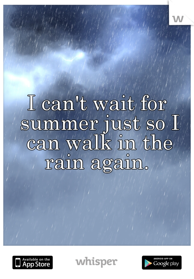 I can't wait for summer just so I can walk in the rain again. 