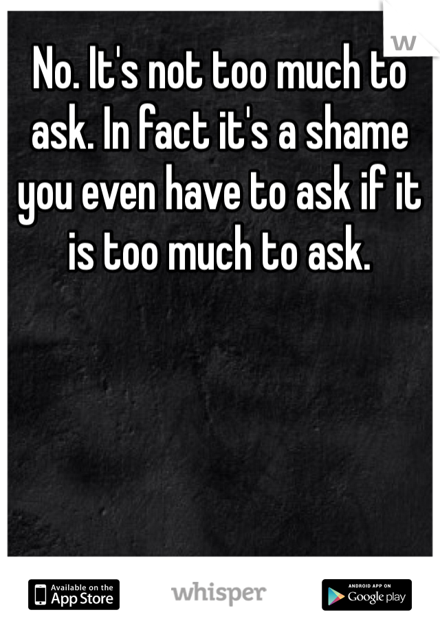 No. It's not too much to ask. In fact it's a shame you even have to ask if it is too much to ask. 