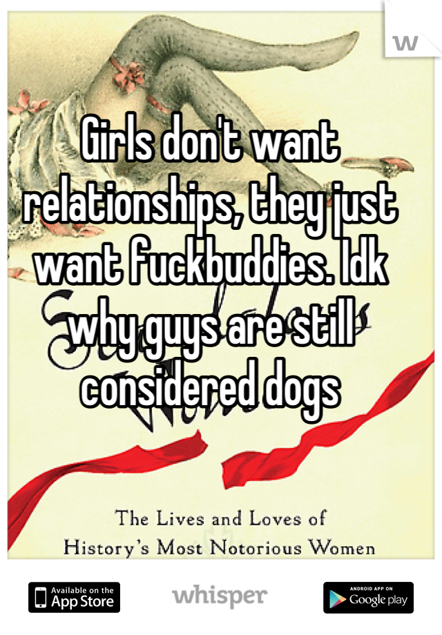 Girls don't want relationships, they just want fuckbuddies. Idk why guys are still considered dogs