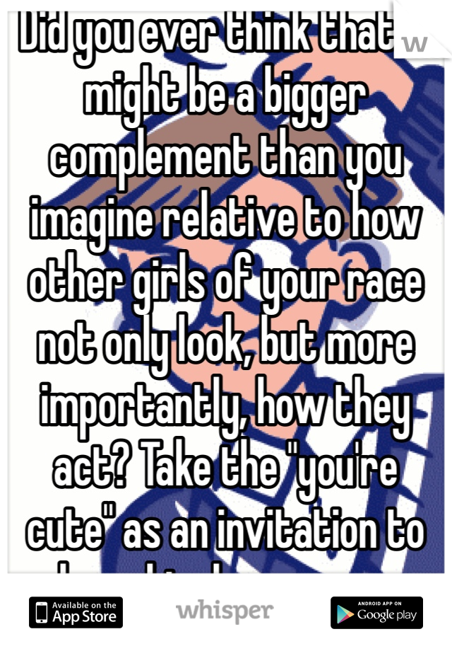 Did you ever think that it might be a bigger complement than you imagine relative to how other girls of your race not only look, but more importantly, how they act? Take the "you're cute" as an invitation to have him learn more about you. 