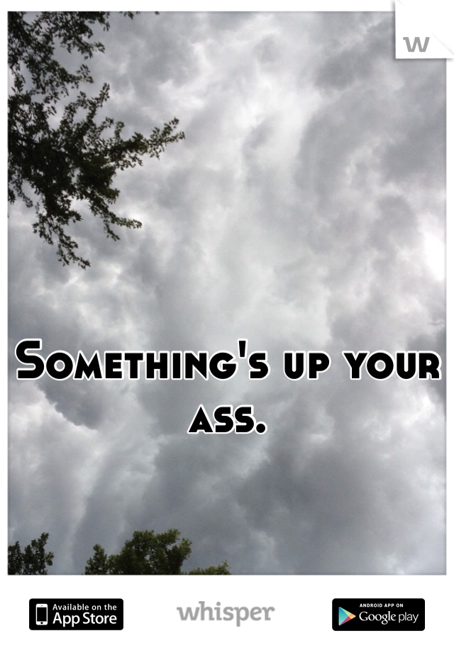 Something's up your ass.