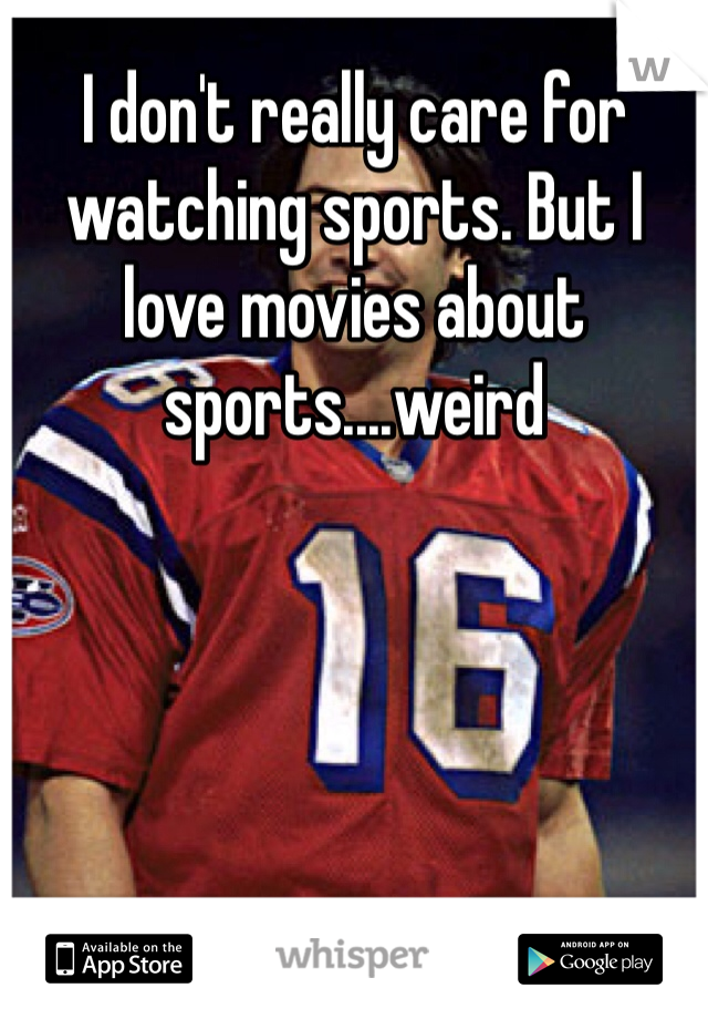 I don't really care for watching sports. But I love movies about sports....weird