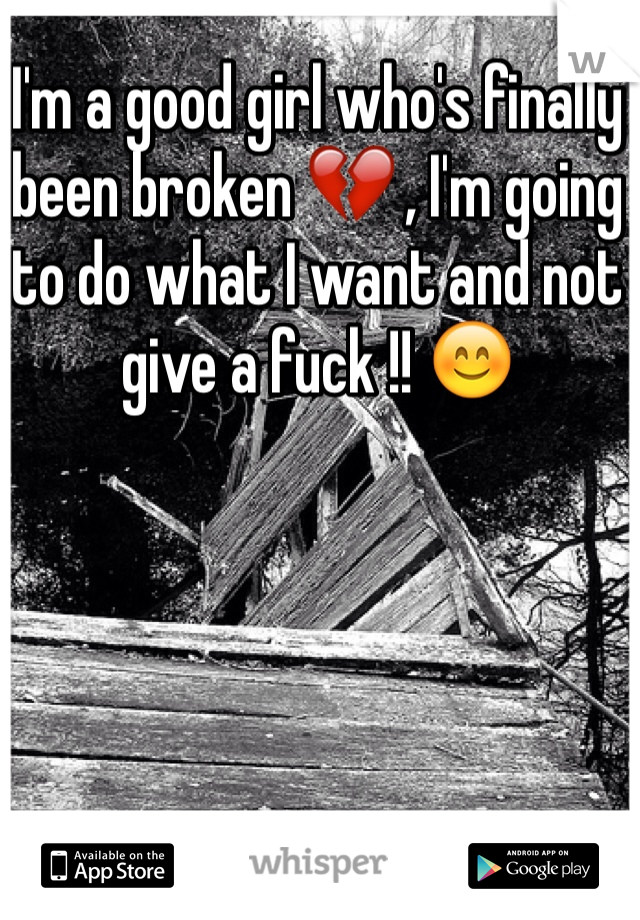 I'm a good girl who's finally been broken 💔 , I'm going to do what I want and not give a fuck !! 😊