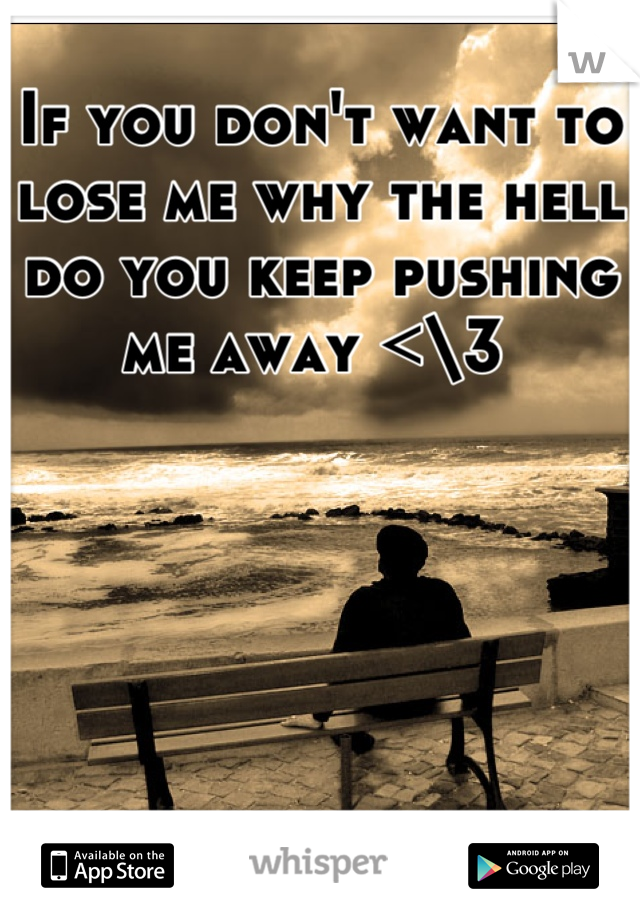 If you don't want to lose me why the hell do you keep pushing me away <\3 