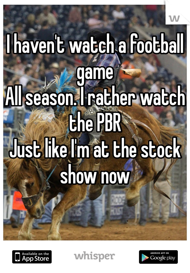 I haven't watch a football game
All season. I rather watch the PBR
Just like I'm at the stock show now
