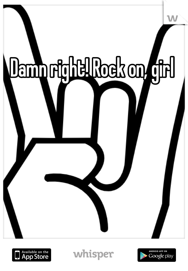 Damn right! Rock on, girl 