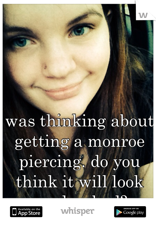 was thinking about getting a monroe piercing. do you think it will look good or bad?