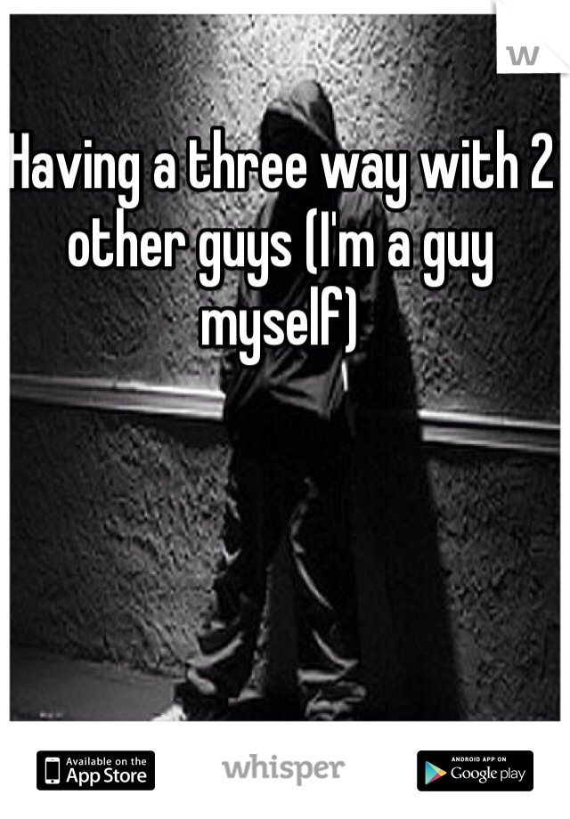 Having a three way with 2 other guys (I'm a guy myself)