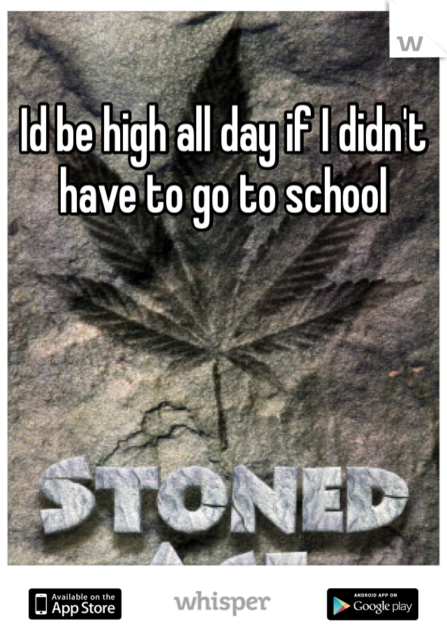 Id be high all day if I didn't have to go to school 