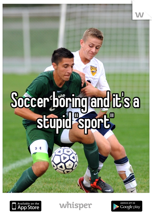 Soccer boring and it's a stupid "sport" 