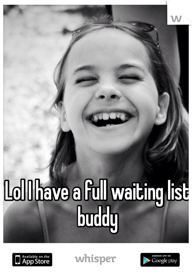 Lol I have a full waiting list buddy 