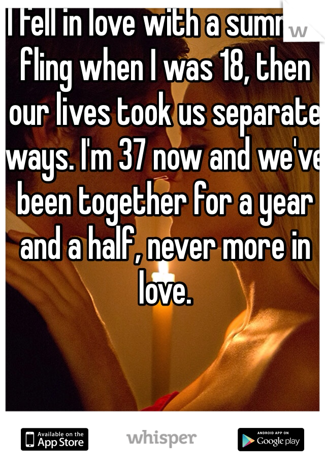 I fell in love with a summer fling when I was 18, then our lives took us separate ways. I'm 37 now and we've been together for a year and a half, never more in love. 