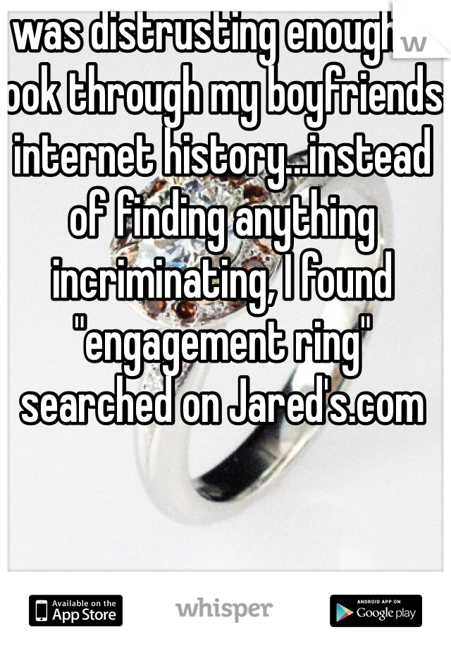 I was distrusting enough to look through my boyfriends internet history...instead of finding anything incriminating, I found "engagement ring" searched on Jared's.com