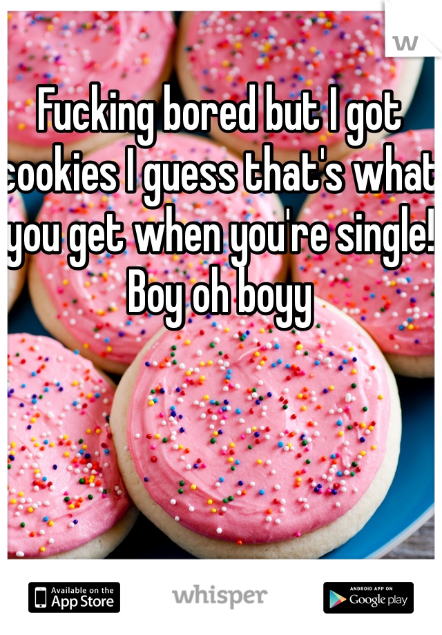 Fucking bored but I got cookies I guess that's what you get when you're single! Boy oh boyy 