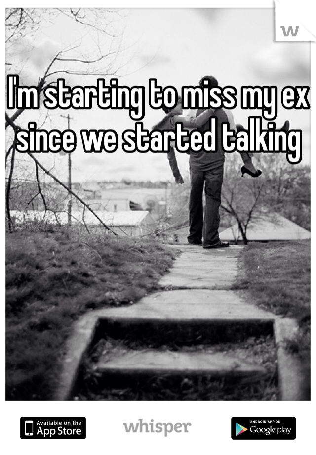 I'm starting to miss my ex since we started talking 