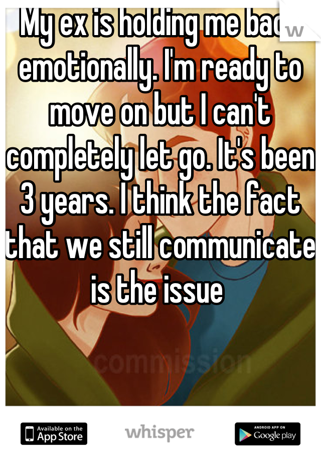 My ex is holding me back emotionally. I'm ready to move on but I can't completely let go. It's been 3 years. I think the fact that we still communicate is the issue 